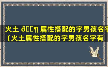 火土 🐶 属性搭配的字男孩名字（火土属性搭配的字男孩名字有 🦉 哪些）